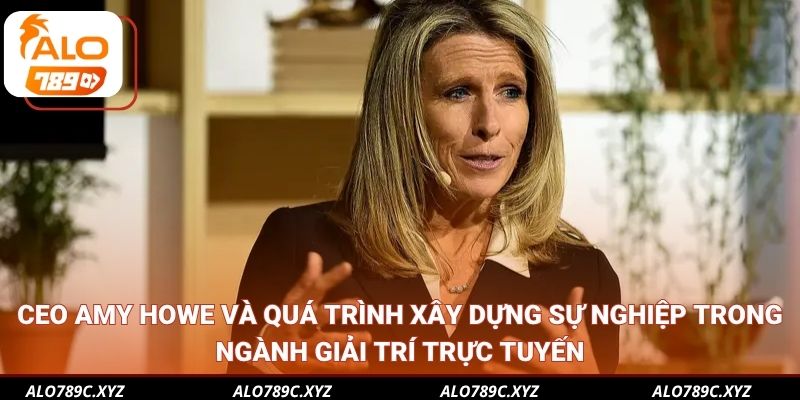 CEO Amy Howe và quá trình xây dựng sự nghiệp trong ngành giải trí trực tuyến